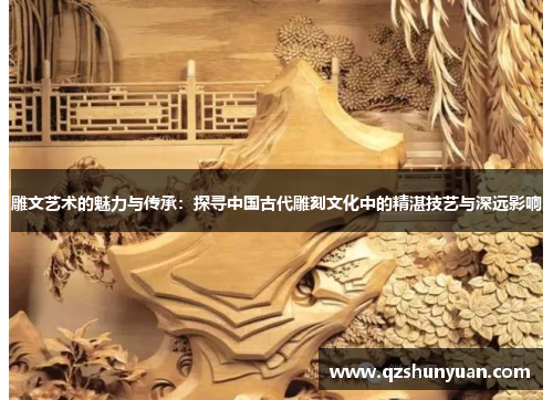 雕文艺术的魅力与传承：探寻中国古代雕刻文化中的精湛技艺与深远影响
